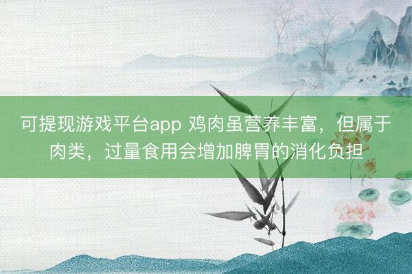 可提现游戏平台app 鸡肉虽营养丰富,但属于肉类,过量食用会增加脾胃的消化负担