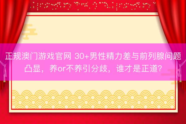 正规澳门游戏官网 30+男性精力差与前列腺问题凸显，养or不养引分歧，谁才是正道？