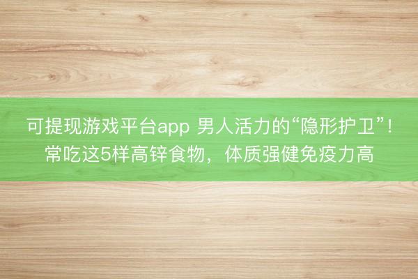 可提现游戏平台app 男人活力的“隐形护卫”！常吃这5样高锌食物，体质强健免疫力高