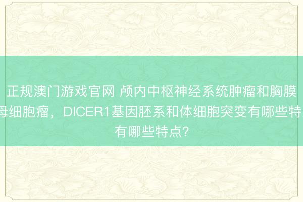 正规澳门游戏官网 颅内中枢神经系统肿瘤和胸膜肺母细胞瘤，DICER1基因胚系和体细胞突变有哪些特点？