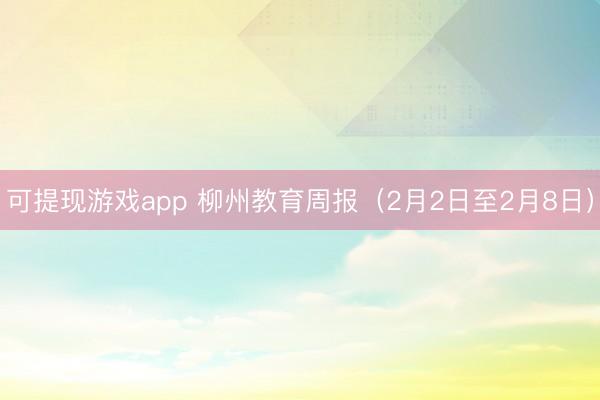 可提现游戏app 柳州教育周报（2月2日至2月8日）