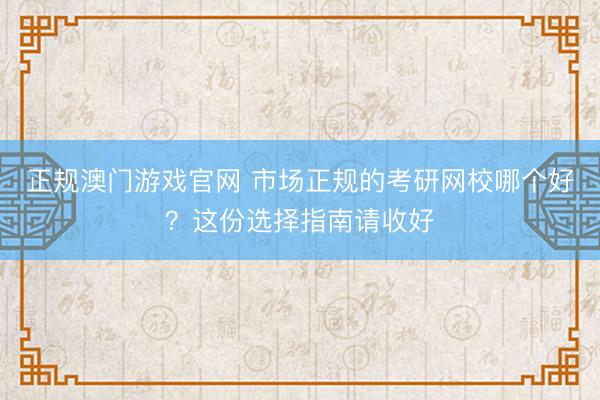 正规澳门游戏官网 市场正规的考研网校哪个好？这份选择指南请收好