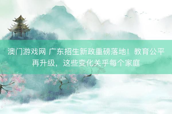 澳门游戏网 广东招生新政重磅落地！教育公平再升级，这些变化关乎每个家庭