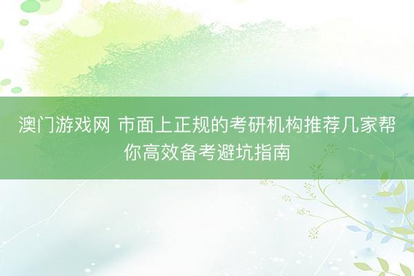 澳门游戏网 市面上正规的考研机构推荐几家帮你高效备考避坑指南
