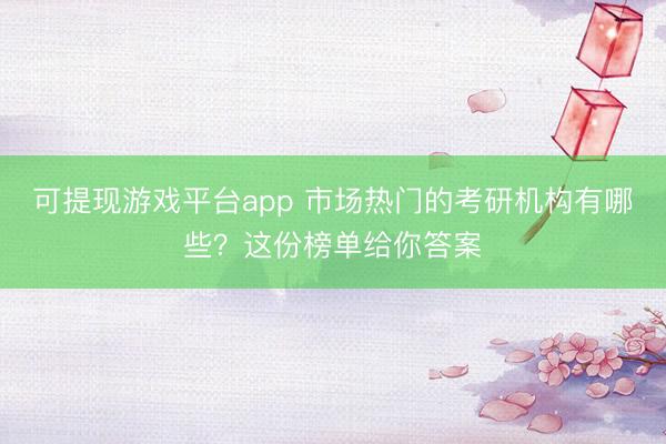 可提现游戏平台app 市场热门的考研机构有哪些?这份榜单给你答案