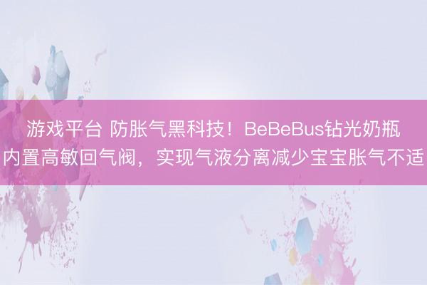 游戏平台 防胀气黑科技！BeBeBus钻光奶瓶内置高敏回气阀，实现气液分离减少宝宝胀气不适
