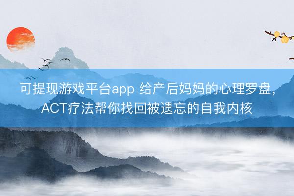 可提现游戏平台app 给产后妈妈的心理罗盘，ACT疗法帮你找回被遗忘的自我内核