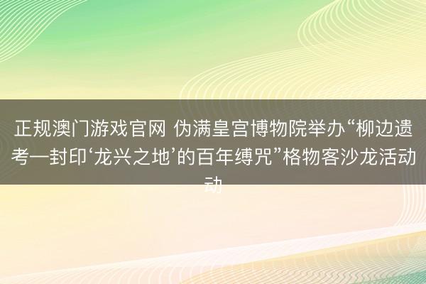 正规澳门游戏官网 伪满皇宫博物院举办“柳边遗考—封印‘龙兴之地’的百年缚咒”格物客沙龙活动