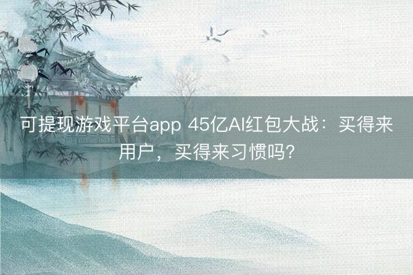 可提现游戏平台app 45亿AI红包大战：买得来用户，买得来习惯吗？