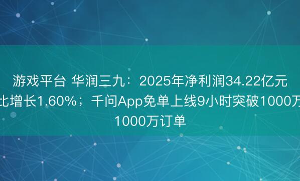 游戏平台 华润三九：2025年净利润34.22亿元，同比增长1.60%；千问App免单上线9小时突破1000万订单