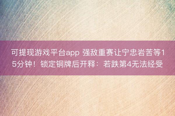 可提现游戏平台app 强敌重赛让宁忠岩苦等15分钟！锁定铜牌后开释：若跌第4无法经受
