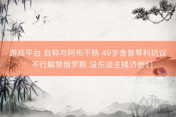 游戏平台 自称与阿布不熟 49岁舍普琴科抗议：不行解禁俄罗斯 没东谈主接济他们