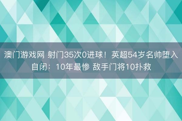 澳门游戏网 射门35次0进球！英超54岁名帅堕入自闭：10年最惨 敌手门将10扑救