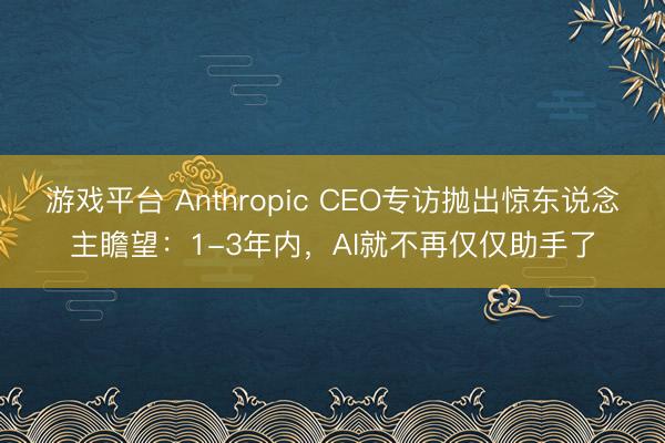 游戏平台 Anthropic CEO专访抛出惊东说念主瞻望：1-3年内，AI就不再仅仅助手了