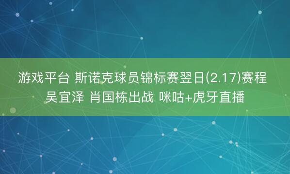 游戏平台 斯诺克球员锦标赛翌日(2.17)赛程 吴宜泽 肖国栋出战 咪咕+虎牙直播