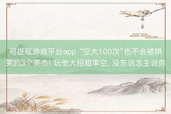 可提现游戏平台app “空大100次”也不会被哄笑的3个英杰! 玩他大招粗率空， 没东说念主说你