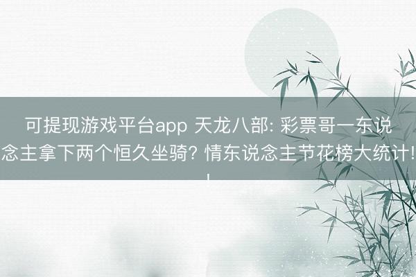 可提现游戏平台app 天龙八部: 彩票哥一东说念主拿下两个恒久坐骑? 情东说念主节花榜大统计!
