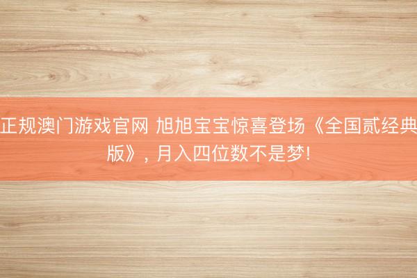 正规澳门游戏官网 旭旭宝宝惊喜登场《全国贰经典版》， 月入四位数不是梦!