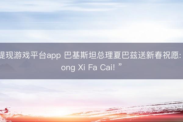 可提现游戏平台app 巴基斯坦总理夏巴兹送新春祝愿: “Gong Xi Fa Cai! ”