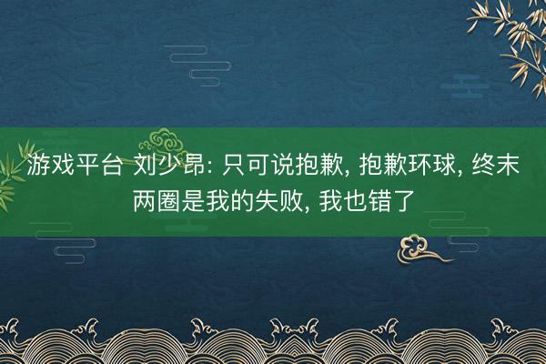 游戏平台 刘少昂: 只可说抱歉， 抱歉环球， 终末两圈是我的失败， 我也错了