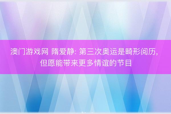 澳门游戏网 隋爱静: 第三次奥运是畸形阅历， 但愿能带来更多情谊的节目