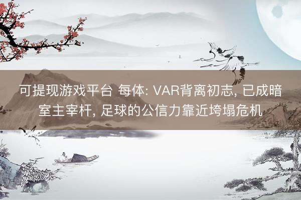 可提现游戏平台 每体: VAR背离初志， 已成暗室主宰杆， 足球的公信力靠近垮塌危机