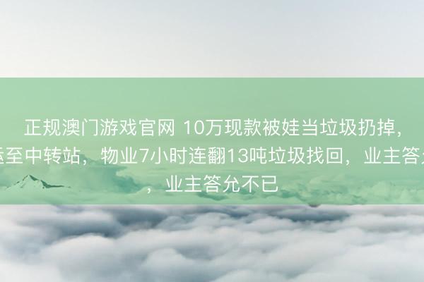 正规澳门游戏官网 10万现款被娃当垃圾扔掉，已清运至中转站，物业7小时连翻13吨垃圾找回，业主答允不已