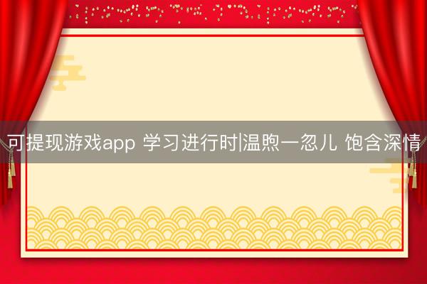可提现游戏app 学习进行时|温煦一忽儿 饱含深情