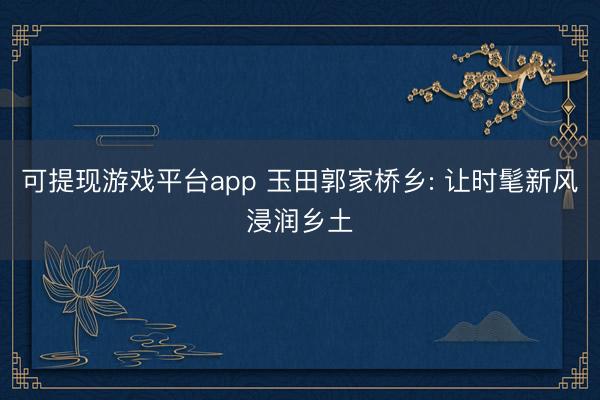 可提现游戏平台app 玉田郭家桥乡: 让时髦新风浸润乡土