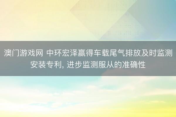 澳门游戏网 中环宏泽赢得车载尾气排放及时监测安装专利， 进步监测服从的准确性