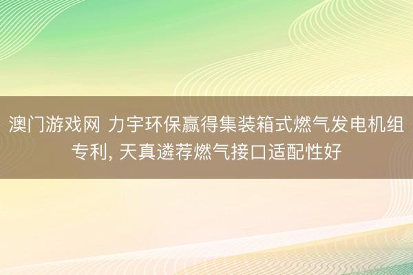 澳门游戏网 力宇环保赢得集装箱式燃气发电机组专利， 天真遴荐燃气接口适配性好