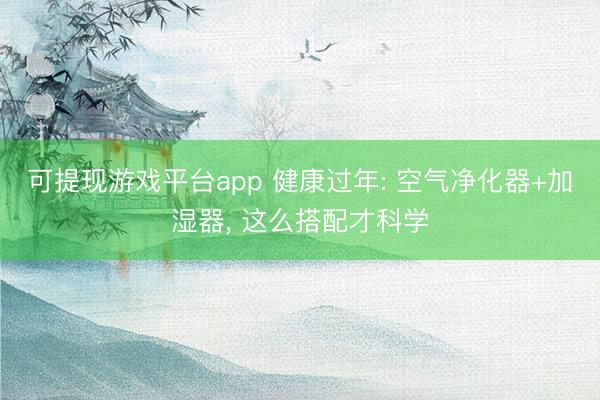 可提现游戏平台app 健康过年: 空气净化器+加湿器， 这么搭配才科学