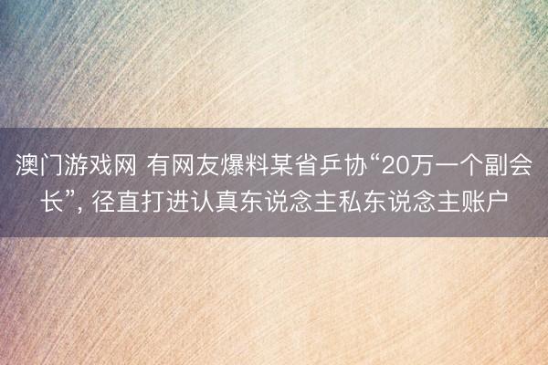 澳门游戏网 有网友爆料某省乒协“20万一个副会长”， 径直打进认真东说念主私东说念主账户