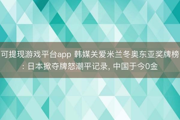 可提现游戏平台app 韩媒关爱米兰冬奥东亚奖牌榜: 日本掀夺牌怒潮平记录， 中国于今0金