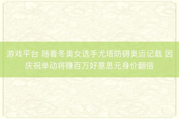 游戏平台 随着冬奥女选手尤塔防碍奥运记载 因庆祝举动将赚百万好意思元身价翻倍