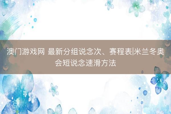 澳门游戏网 最新分组说念次、赛程表|米兰冬奥会短说念速滑方法