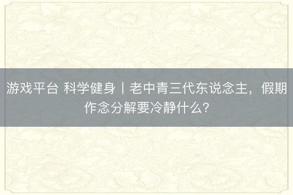 游戏平台 科学健身丨老中青三代东说念主，假期作念分解要冷静什么？