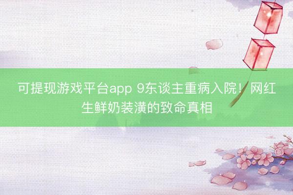 可提现游戏平台app 9东谈主重病入院!网红生鲜奶装潢的致命真相