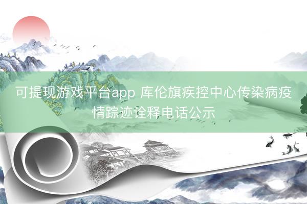 可提现游戏平台app 库伦旗疾控中心传染病疫情踪迹诠释电话公示