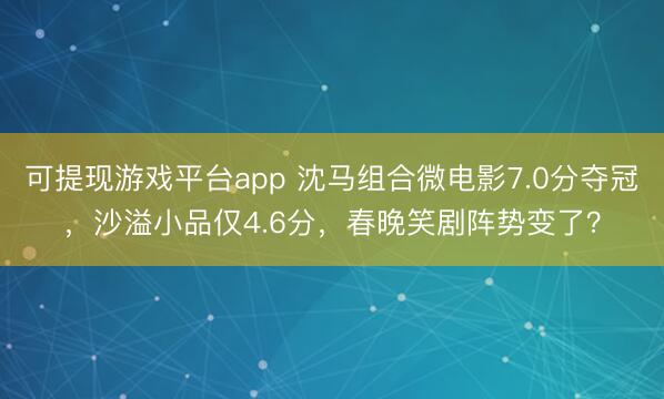 可提现游戏平台app 沈马组合微电影7.0分夺冠，沙溢小品仅4.6分，春晚笑剧阵势变了？