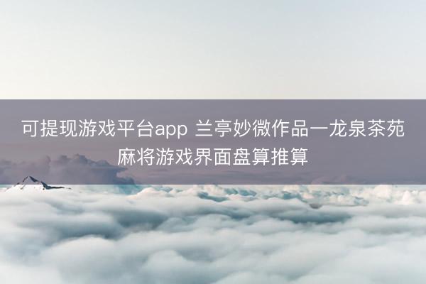 可提现游戏平台app 兰亭妙微作品一龙泉茶苑麻将游戏界面盘算推算