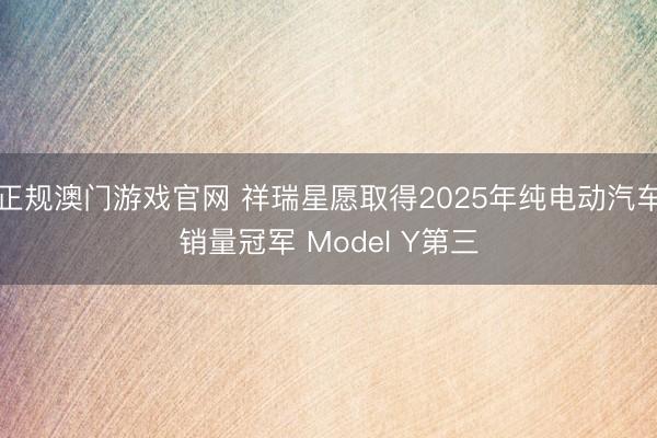 正规澳门游戏官网 祥瑞星愿取得2025年纯电动汽车销量冠军 Model Y第三