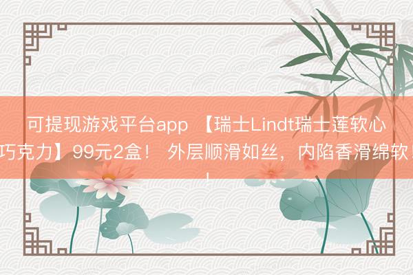 可提现游戏平台app 【瑞士Lindt瑞士莲软心巧克力】99元2盒！ 外层顺滑如丝，内陷香滑绵软！