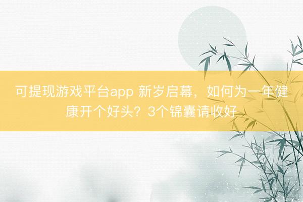可提现游戏平台app 新岁启幕，如何为一年健康开个好头？3个锦囊请收好