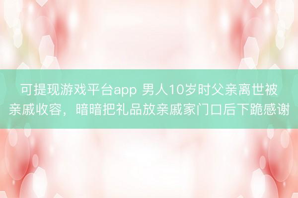 可提现游戏平台app 男人10岁时父亲离世被亲戚收容，暗暗把礼品放亲戚家门口后下跪感谢