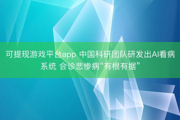 可提现游戏平台app 中国科研团队研发出AI看病系统 会诊悲惨病“有根有据”
