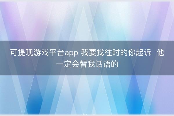可提现游戏平台app 我要找往时的你起诉  他一定会替我话语的