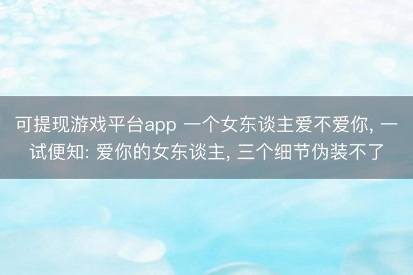 可提现游戏平台app 一个女东谈主爱不爱你， 一试便知: 爱你的女东谈主， 三个细节伪装不了
