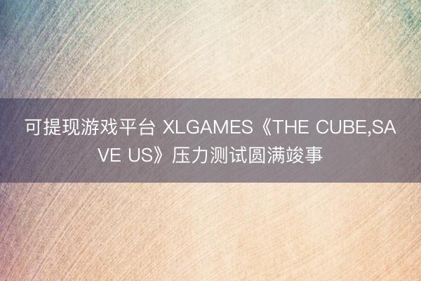 可提现游戏平台 XLGAMES《THE CUBE，SAVE US》压力测试圆满竣事