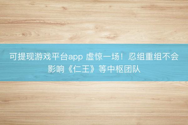可提现游戏平台app 虚惊一场!忍组重组不会影响《仁王》等中枢团队
